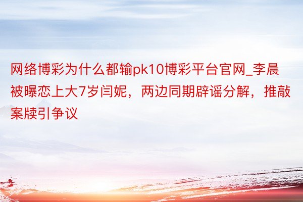网络博彩为什么都输pk10博彩平台官网_李晨被曝恋上大7岁闫妮，两边同期辟谣分解，推敲案牍引争议