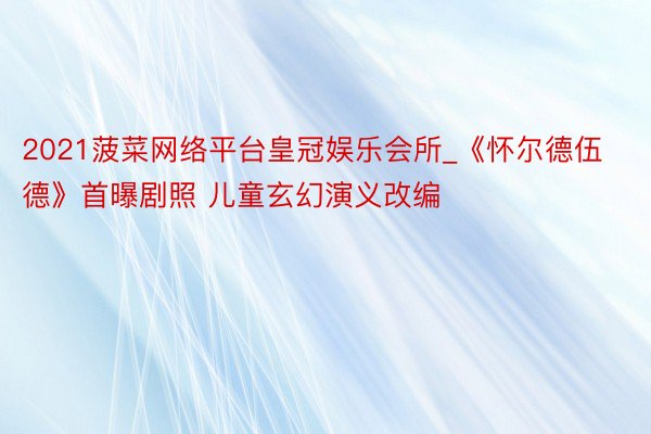2021菠菜网络平台皇冠娱乐会所_《怀尔德伍德》首曝剧照 儿童玄幻演义改编
