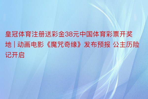皇冠体育注册送彩金38元中国体育彩票开奖地 | 动画电影《魔咒奇缘》发布预报 公主历险记开启