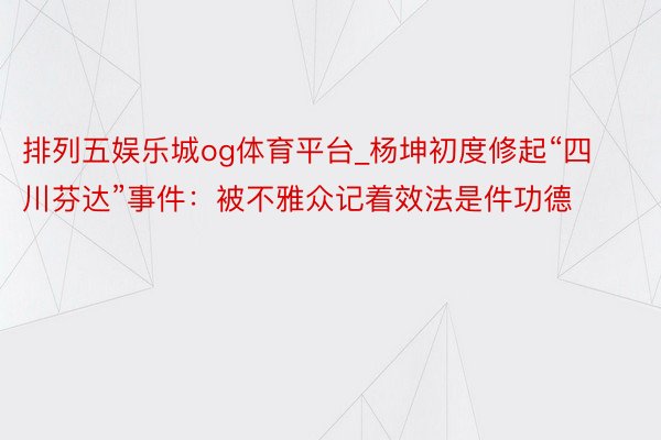 排列五娱乐城og体育平台_杨坤初度修起“四川芬达”事件：被不雅众记着效法是件功德